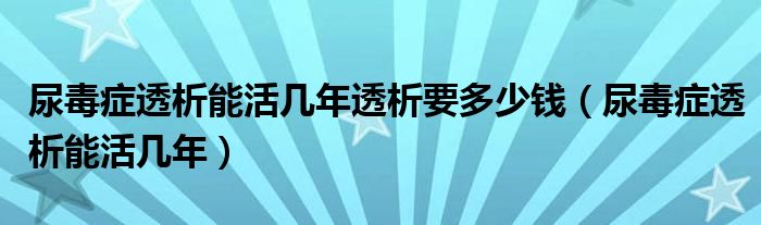 尿毒癥透析能活幾年透析要多少錢（尿毒癥透析能活幾年）