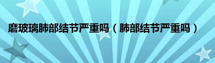 磨玻璃肺部結(jié)節(jié)嚴(yán)重嗎（肺部結(jié)節(jié)嚴(yán)重嗎）