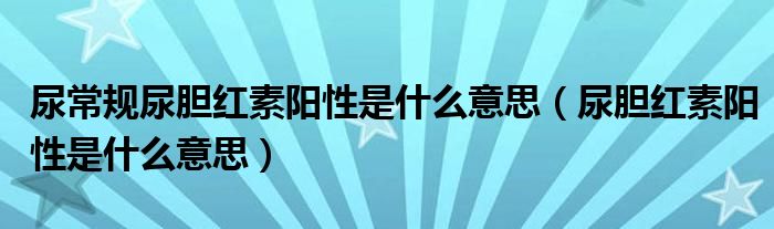 尿常規(guī)尿膽紅素陽性是什么意思（尿膽紅素陽性是什么意思）