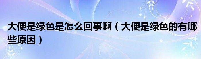 大便是綠色是怎么回事?。ù蟊闶蔷G色的有哪些原因）