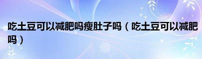 吃土豆可以減肥嗎瘦肚子嗎（吃土豆可以減肥嗎）