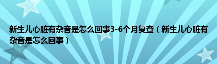 新生兒心臟有雜音是怎么回事3-6個(gè)月復(fù)查（新生兒心臟有雜音是怎么回事）