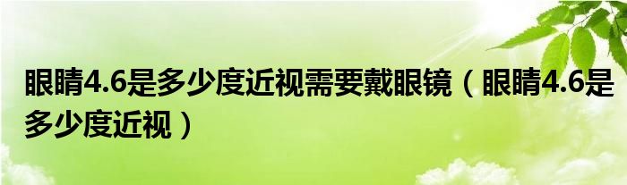 眼睛4.6是多少度近視需要戴眼鏡（眼睛4.6是多少度近視）