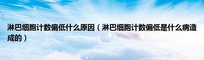 淋巴細胞計數偏低什么原因（淋巴細胞計數偏低是什么病造成的）