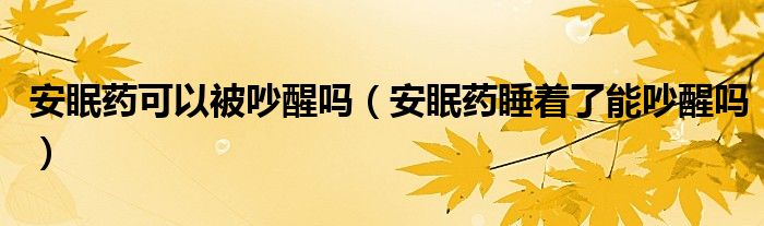 安眠藥可以被吵醒嗎（安眠藥睡著了能吵醒嗎）