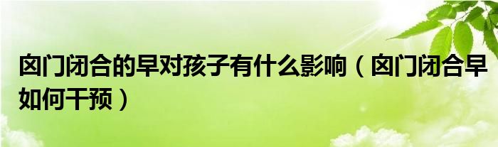 囟門閉合的早對(duì)孩子有什么影響（囟門閉合早如何干預(yù)）