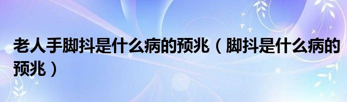 老人手腳抖是什么病的預(yù)兆（腳抖是什么病的預(yù)兆）