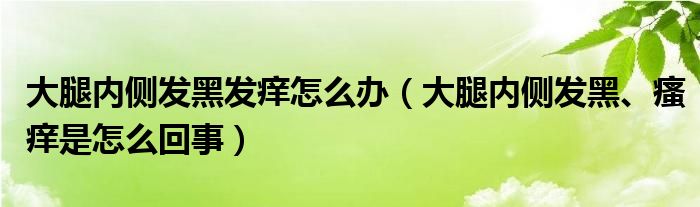 大腿內(nèi)側(cè)發(fā)黑發(fā)癢怎么辦（大腿內(nèi)側(cè)發(fā)黑、瘙癢是怎么回事）