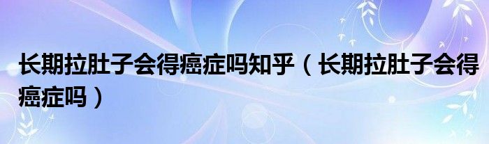 長(zhǎng)期拉肚子會(huì)得癌癥嗎知乎（長(zhǎng)期拉肚子會(huì)得癌癥嗎）