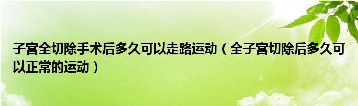 子宮全切除手術(shù)后多久可以走路運(yùn)動(dòng)（全子宮切除后多久可以正常的運(yùn)動(dòng)）