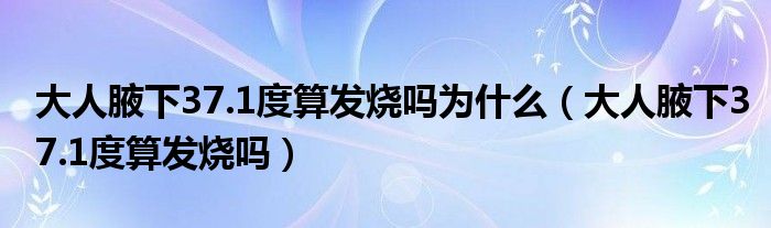 大人腋下37.1度算發(fā)燒嗎為什么（大人腋下37.1度算發(fā)燒嗎）