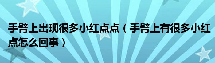 手臂上出現(xiàn)很多小紅點(diǎn)點(diǎn)（手臂上有很多小紅點(diǎn)怎么回事）