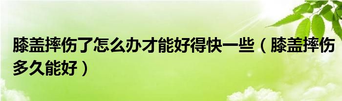 膝蓋摔傷了怎么辦才能好得快一些（膝蓋摔傷多久能好）