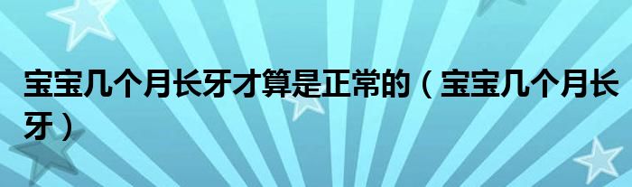 寶寶幾個(gè)月長(zhǎng)牙才算是正常的（寶寶幾個(gè)月長(zhǎng)牙）