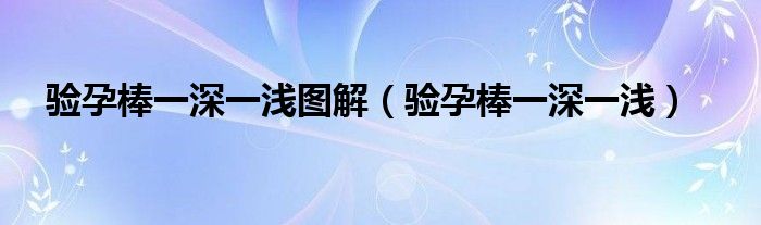 驗(yàn)孕棒一深一淺圖解（驗(yàn)孕棒一深一淺）