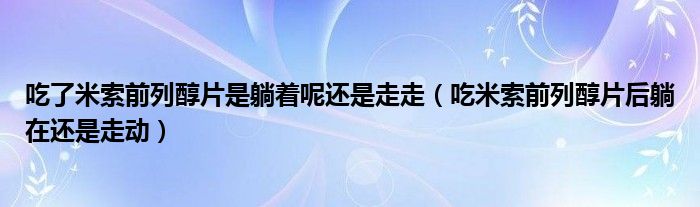 吃了米索前列醇片是躺著呢還是走走（吃米索前列醇片后躺在還是走動(dòng)）