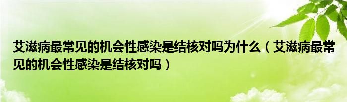 艾滋病最常見的機(jī)會(huì)性感染是結(jié)核對嗎為什么（艾滋病最常見的機(jī)會(huì)性感染是結(jié)核對嗎）