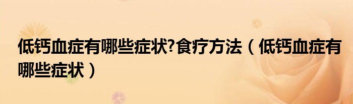 低鈣血癥有哪些癥狀?食療方法（低鈣血癥有哪些癥狀）