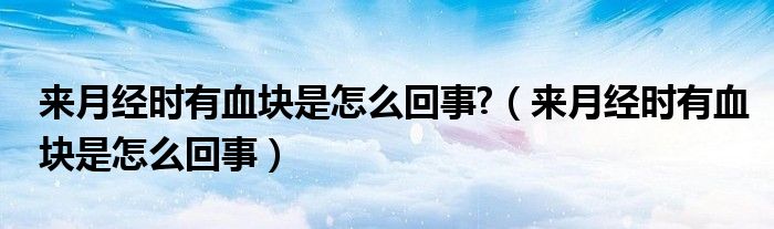 來(lái)月經(jīng)時(shí)有血塊是怎么回事?（來(lái)月經(jīng)時(shí)有血塊是怎么回事）