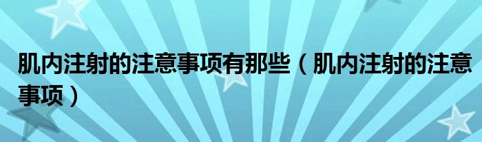 肌內(nèi)注射的注意事項(xiàng)有那些（肌內(nèi)注射的注意事項(xiàng)）