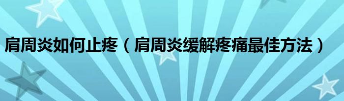 肩周炎如何止疼（肩周炎緩解疼痛最佳方法）