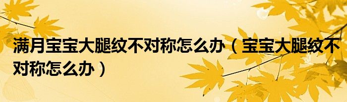 滿月寶寶大腿紋不對(duì)稱(chēng)怎么辦（寶寶大腿紋不對(duì)稱(chēng)怎么辦）