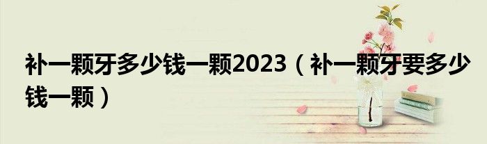 補(bǔ)一顆牙多少錢一顆2023（補(bǔ)一顆牙要多少錢一顆）