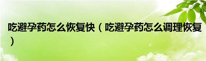 吃避孕藥怎么恢復(fù)快（吃避孕藥怎么調(diào)理恢復(fù)）