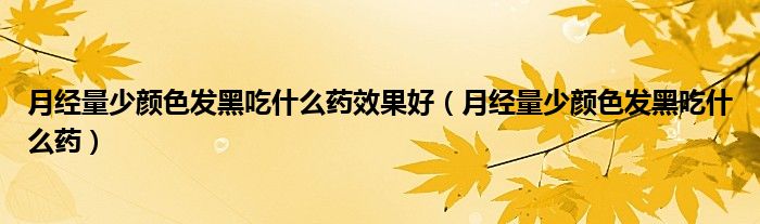 月經(jīng)量少顏色發(fā)黑吃什么藥效果好（月經(jīng)量少顏色發(fā)黑吃什么藥）