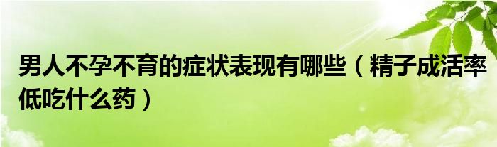 男人不孕不育的癥狀表現有哪些（精子成活率低吃什么藥）