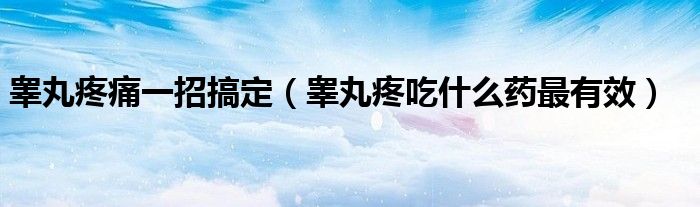 睪丸疼痛一招搞定（睪丸疼吃什么藥最有效）