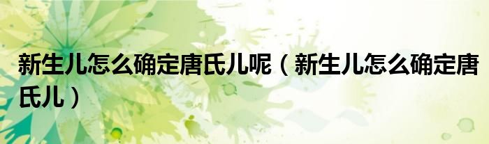 新生兒怎么確定唐氏兒呢（新生兒怎么確定唐氏兒）