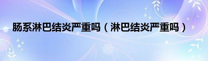 腸系淋巴結(jié)炎嚴(yán)重嗎（淋巴結(jié)炎嚴(yán)重嗎）