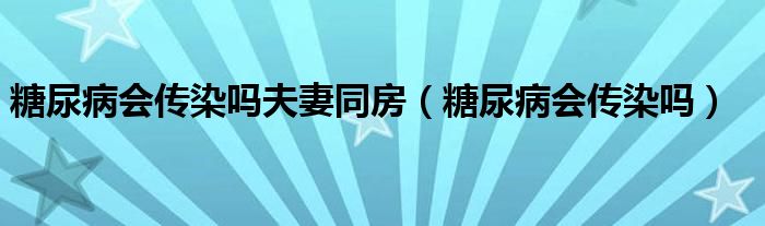 糖尿病會傳染嗎夫妻同房（糖尿病會傳染嗎）