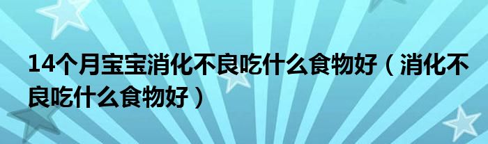 14個(gè)月寶寶消化不良吃什么食物好（消化不良吃什么食物好）