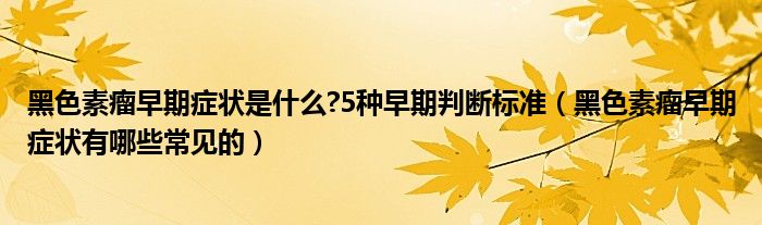 黑色素瘤早期癥狀是什么?5種早期判斷標(biāo)準(zhǔn)（黑色素瘤早期癥狀有哪些常見(jiàn)的）