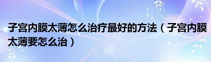 子宮內膜太薄怎么治療最好的方法（子宮內膜太薄要怎么治）