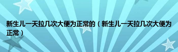 新生兒一天拉幾次大便為正常的（新生兒一天拉幾次大便為正常）