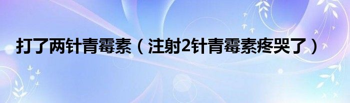 打了兩針青霉素（注射2針青霉素疼哭了）