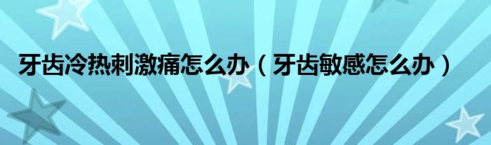 牙齒冷熱刺激痛怎么辦（牙齒敏感怎么辦）