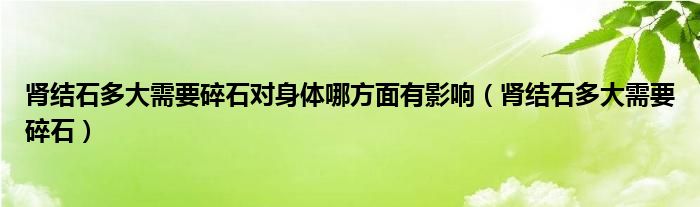 腎結(jié)石多大需要碎石對身體哪方面有影響（腎結(jié)石多大需要碎石）