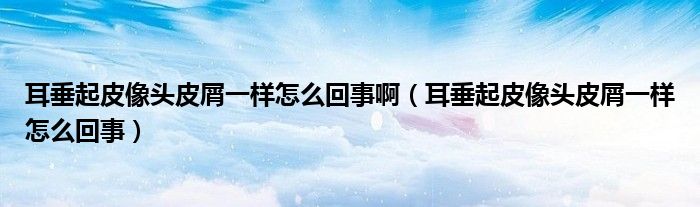 耳垂起皮像頭皮屑一樣怎么回事?。ǘ蛊鹌は耦^皮屑一樣怎么回事）