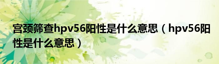 宮頸篩查hpv56陽(yáng)性是什么意思（hpv56陽(yáng)性是什么意思）