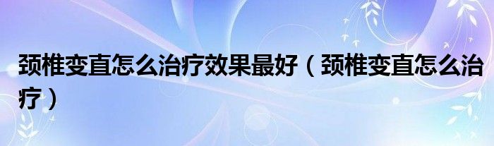 頸椎變直怎么治療效果最好（頸椎變直怎么治療）