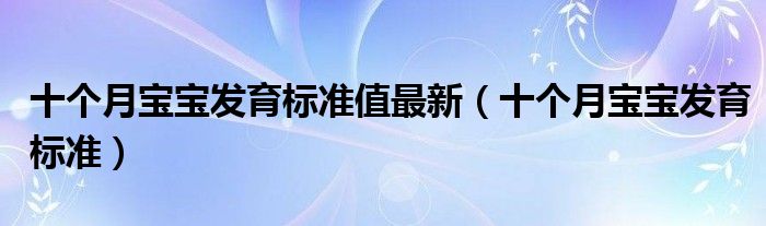 十個月寶寶發(fā)育標(biāo)準(zhǔn)值最新（十個月寶寶發(fā)育標(biāo)準(zhǔn)）