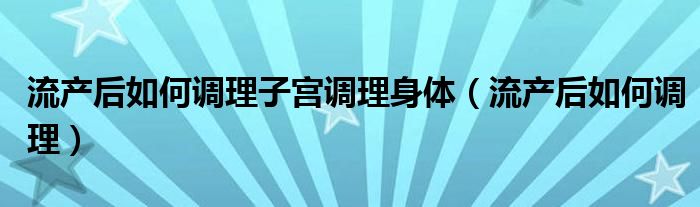 流產后如何調理子宮調理身體（流產后如何調理）