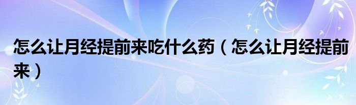 怎么讓月經(jīng)提前來吃什么藥（怎么讓月經(jīng)提前來）