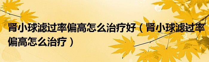 腎小球?yàn)V過率偏高怎么治療好（腎小球?yàn)V過率偏高怎么治療）