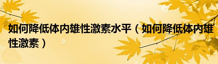 如何降低體內(nèi)雄性激素水平（如何降低體內(nèi)雄性激素）