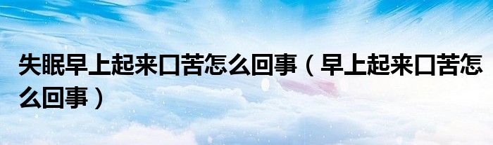 失眠早上起來(lái)口苦怎么回事（早上起來(lái)口苦怎么回事）